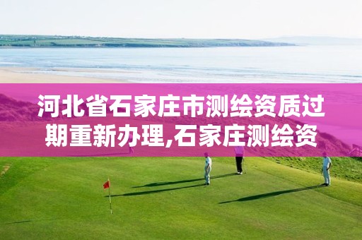 河北省石家庄市测绘资质过期重新办理,石家庄测绘资质代办