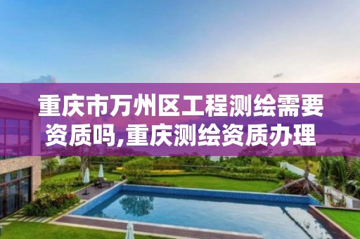 重庆市万州区工程测绘需要资质吗,重庆测绘资质办理