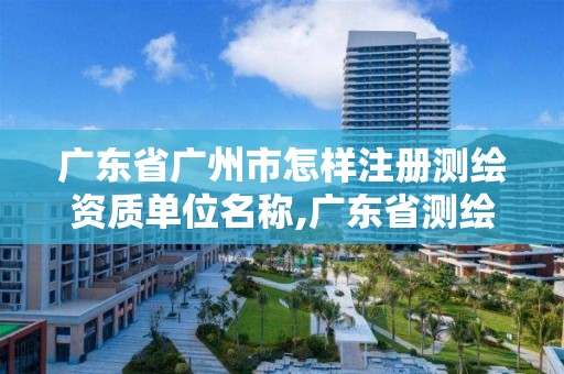 广东省广州市怎样注册测绘资质单位名称,广东省测绘资质单位名单