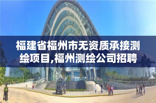 福建省福州市无资质承接测绘项目,福州测绘公司招聘。