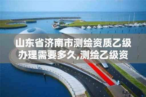 山东省济南市测绘资质乙级办理需要多久,测绘乙级资质证书