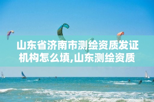 山东省济南市测绘资质发证机构怎么填,山东测绘资质延期