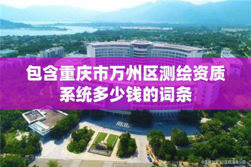 包含重庆市万州区测绘资质系统多少钱的词条