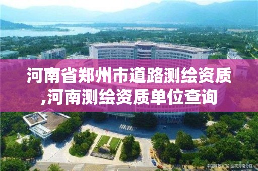 河南省郑州市道路测绘资质,河南测绘资质单位查询