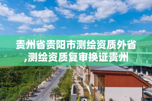 贵州省贵阳市测绘资质外省,测绘资质复审换证贵州