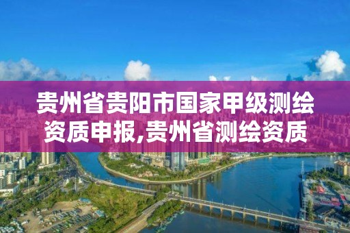 贵州省贵阳市国家甲级测绘资质申报,贵州省测绘资质管理条例