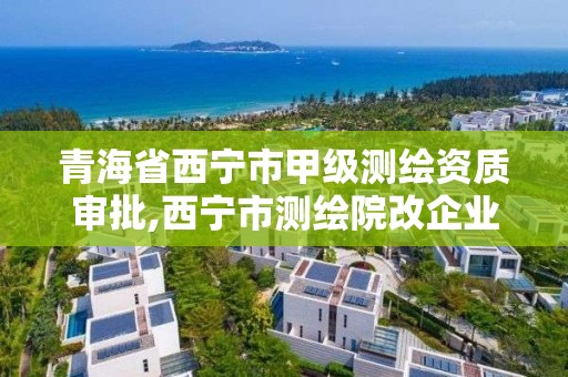 青海省西宁市甲级测绘资质审批,西宁市测绘院改企业