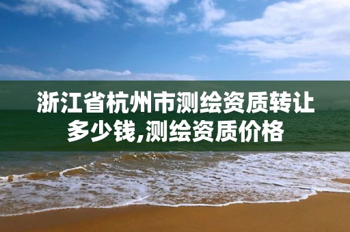 浙江省杭州市测绘资质转让多少钱,测绘资质价格