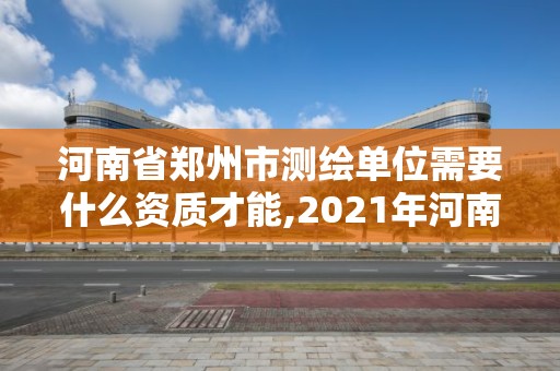 河南省郑州市测绘单位需要什么资质才能,2021年河南新测绘资质办理。