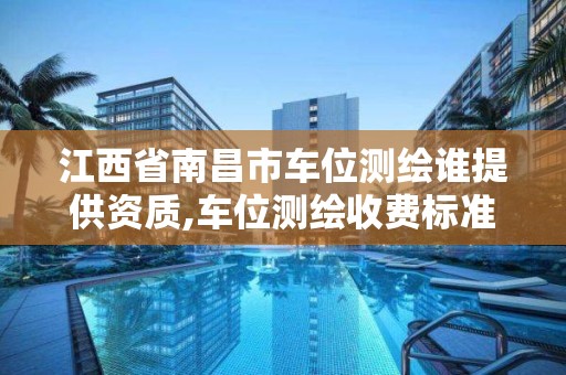 江西省南昌市车位测绘谁提供资质,车位测绘收费标准