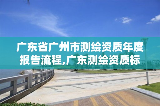 广东省广州市测绘资质年度报告流程,广东测绘资质标准。