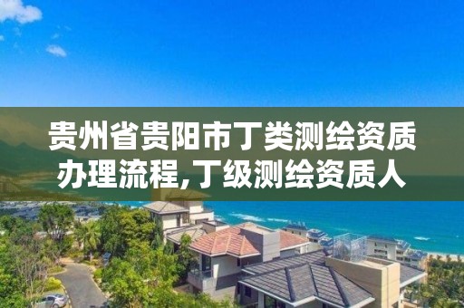 贵州省贵阳市丁类测绘资质办理流程,丁级测绘资质人员要求