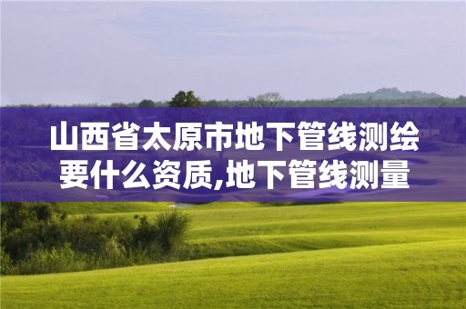 山西省太原市地下管线测绘要什么资质,地下管线测量需要什么资质。