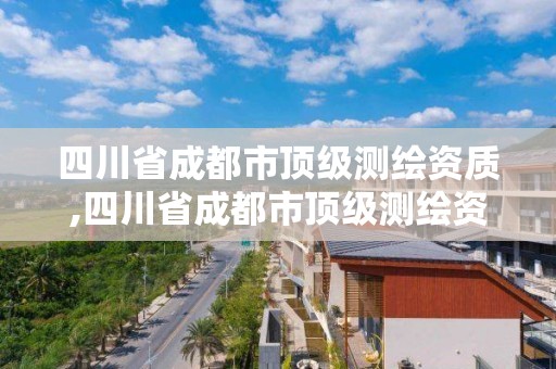 四川省成都市顶级测绘资质,四川省成都市顶级测绘资质企业