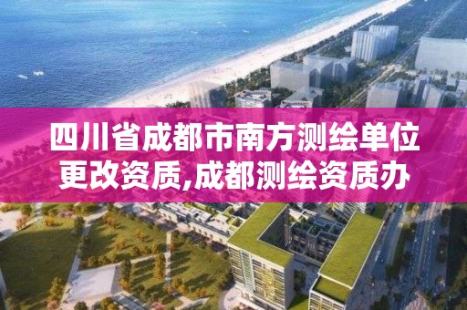 四川省成都市南方测绘单位更改资质,成都测绘资质办理