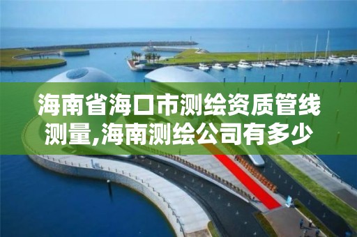 海南省海口市测绘资质管线测量,海南测绘公司有多少家