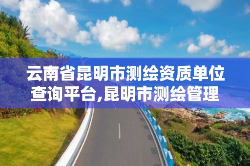 云南省昆明市测绘资质单位查询平台,昆明市测绘管理处