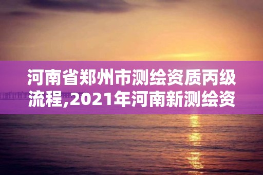 河南省郑州市测绘资质丙级流程,2021年河南新测绘资质办理