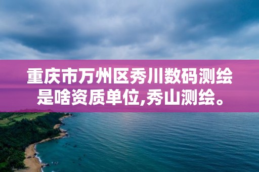 重庆市万州区秀川数码测绘是啥资质单位,秀山测绘。