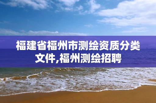 福建省福州市测绘资质分类文件,福州测绘招聘