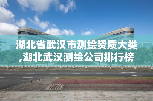 湖北省武汉市测绘资质大类,湖北武汉测绘公司排行榜