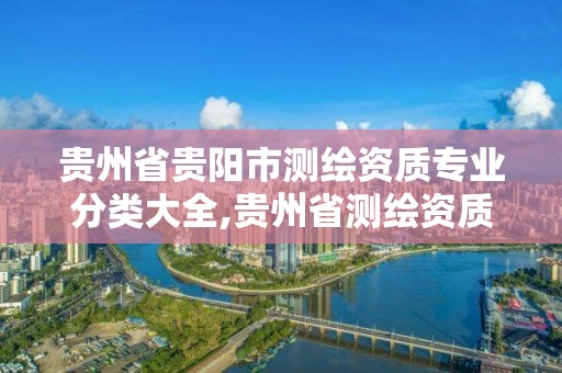 贵州省贵阳市测绘资质专业分类大全,贵州省测绘资质管理条例