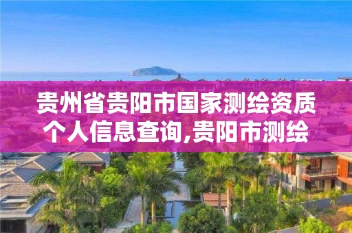 贵州省贵阳市国家测绘资质个人信息查询,贵阳市测绘院是什么单位。