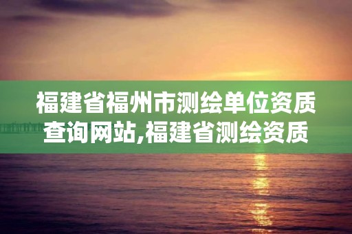 福建省福州市测绘单位资质查询网站,福建省测绘资质管理系统