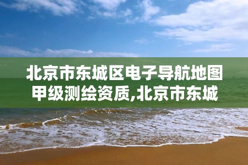 北京市东城区电子导航地图甲级测绘资质,北京市东城区电子导航地图甲级测绘资质公司