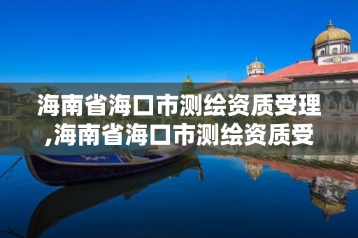 海南省海口市测绘资质受理,海南省海口市测绘资质受理中心