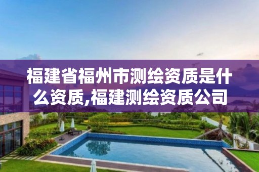 福建省福州市测绘资质是什么资质,福建测绘资质公司