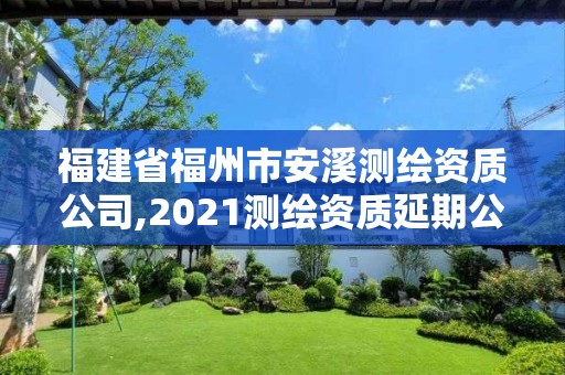 福建省福州市安溪测绘资质公司,2021测绘资质延期公告福建省