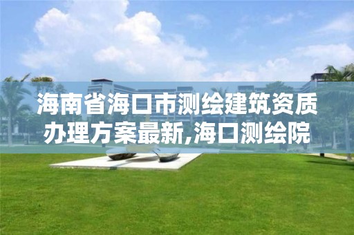 海南省海口市测绘建筑资质办理方案最新,海口测绘院