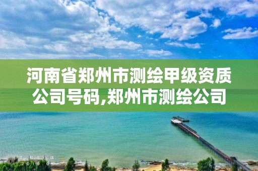 河南省郑州市测绘甲级资质公司号码,郑州市测绘公司排名