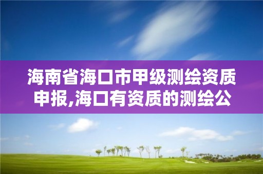 海南省海口市甲级测绘资质申报,海口有资质的测绘公司