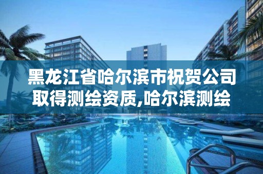 黑龙江省哈尔滨市祝贺公司取得测绘资质,哈尔滨测绘公司招聘