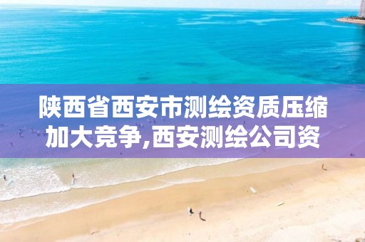 陕西省西安市测绘资质压缩加大竞争,西安测绘公司资质