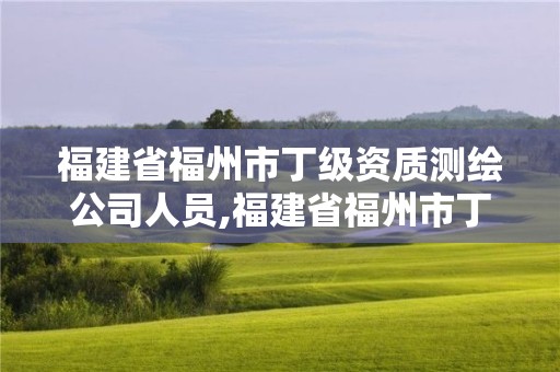 福建省福州市丁级资质测绘公司人员,福建省福州市丁级资质测绘公司人员有哪些。