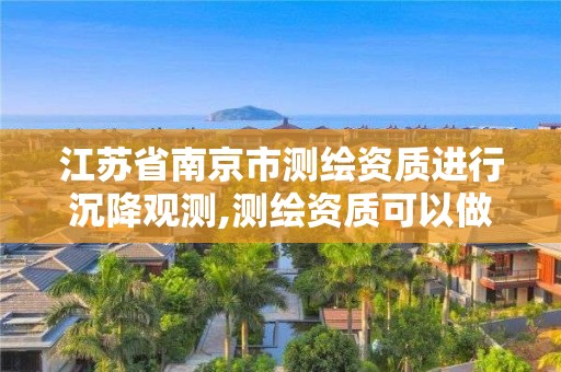 江苏省南京市测绘资质进行沉降观测,测绘资质可以做沉降观测吗