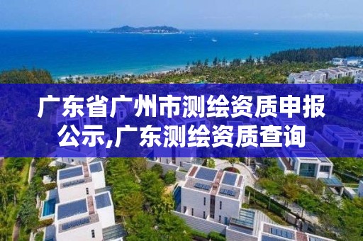 广东省广州市测绘资质申报公示,广东测绘资质查询