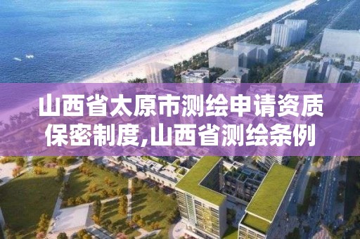 山西省太原市测绘申请资质保密制度,山西省测绘条例。