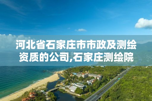 河北省石家庄市市政及测绘资质的公司,石家庄测绘院是国企吗