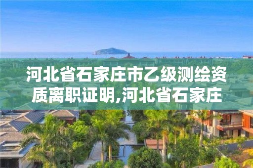 河北省石家庄市乙级测绘资质离职证明,河北省石家庄市乙级测绘资质离职证明在哪里开