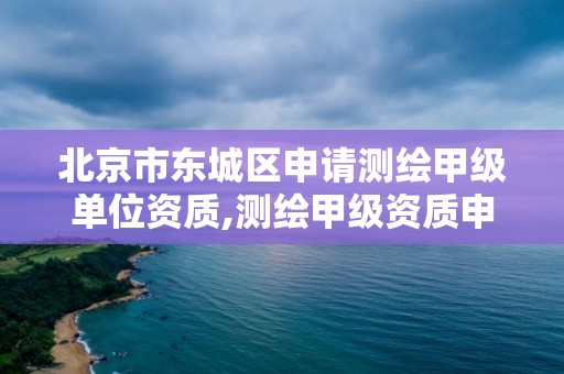 北京市东城区申请测绘甲级单位资质,测绘甲级资质申请条件。