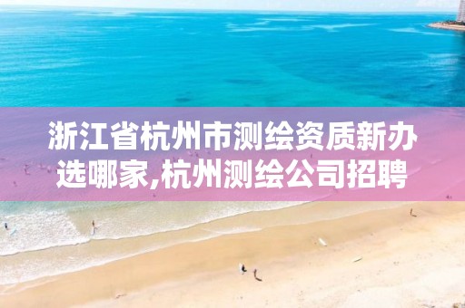 浙江省杭州市测绘资质新办选哪家,杭州测绘公司招聘信息