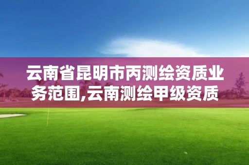 云南省昆明市丙测绘资质业务范围,云南测绘甲级资质单位