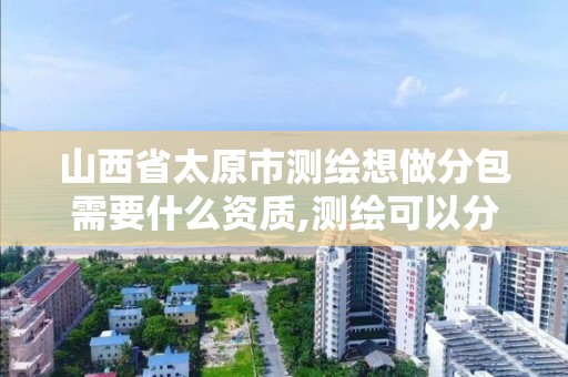 山西省太原市测绘想做分包需要什么资质,测绘可以分包吗。