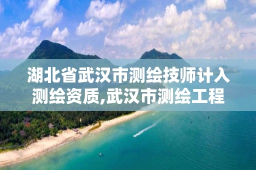 湖北省武汉市测绘技师计入测绘资质,武汉市测绘工程技术规定