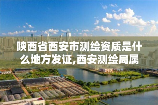 陕西省西安市测绘资质是什么地方发证,西安测绘局属于什么单位。