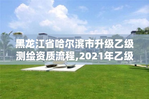 黑龙江省哈尔滨市升级乙级测绘资质流程,2021年乙级测绘资质申报材料